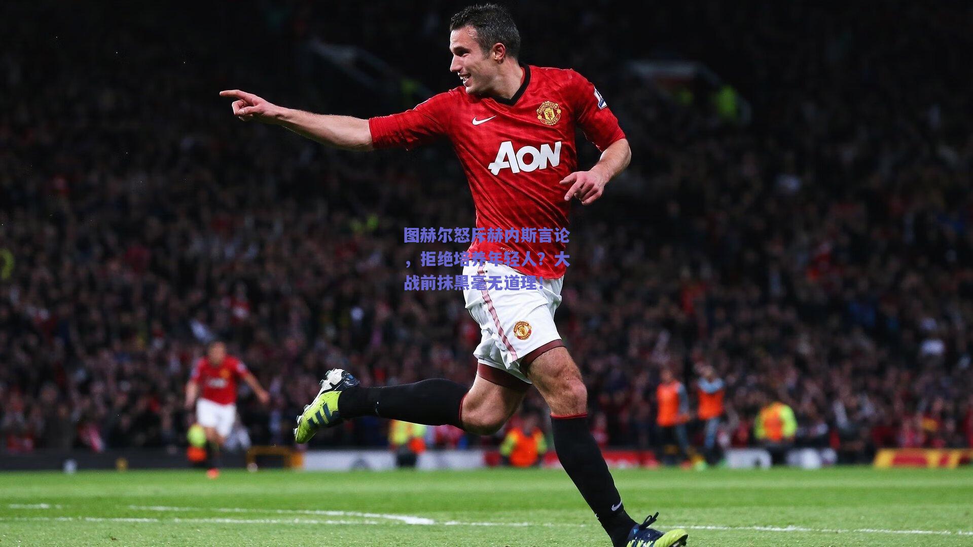 图赫尔怒斥赫内斯言论，拒绝培养年轻人？大战前抹黑毫无道理！