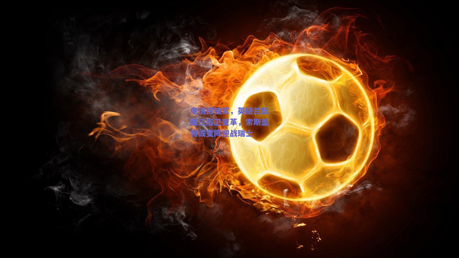 电讯报独家，英格兰酝酿三后卫变革，索斯盖特或变阵迎战瑞士