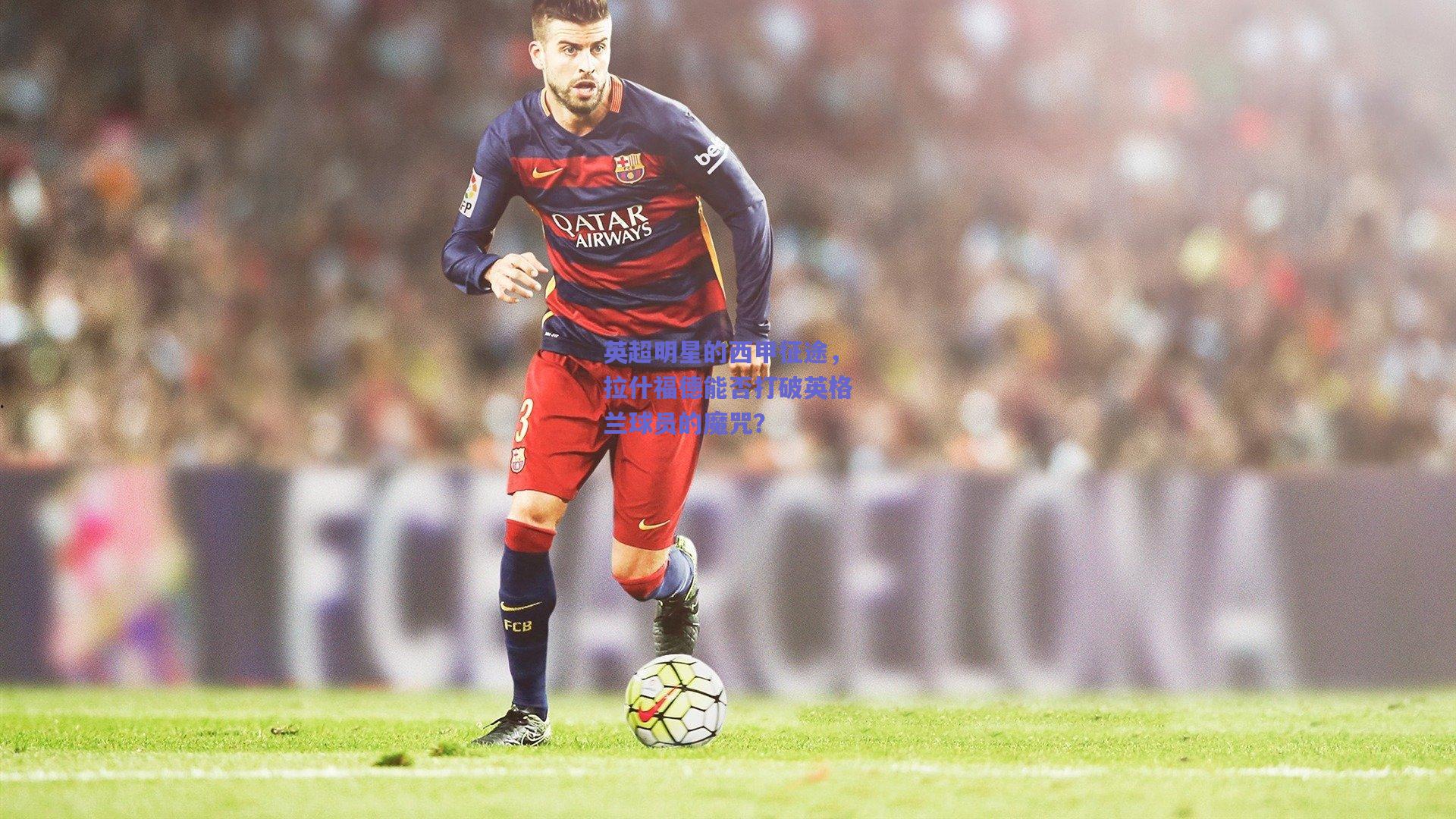 英超明星的西甲征途，拉什福德能否打破英格兰球员的魔咒？