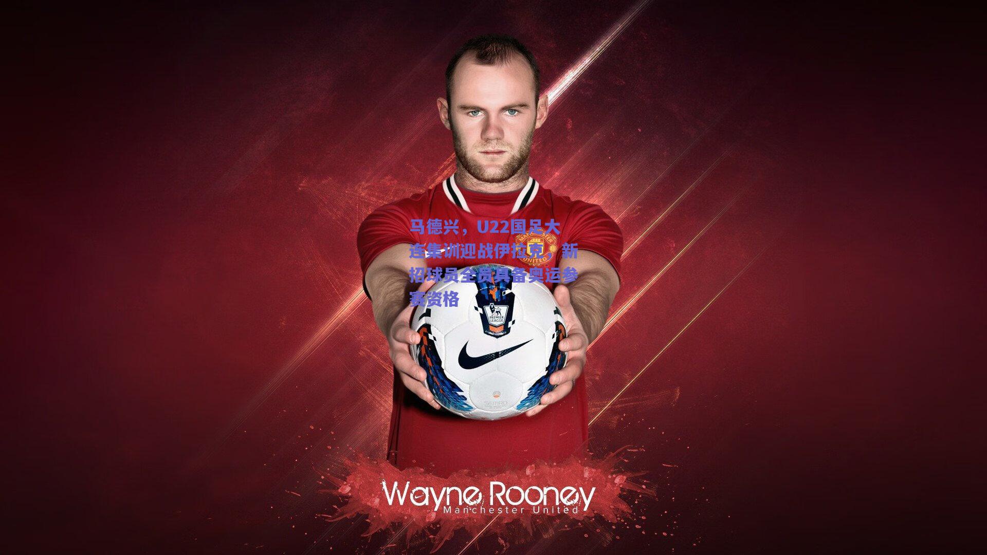 马德兴,U22国足大连集训迎战伊拉克,新招球员全员具备奥运参赛资格