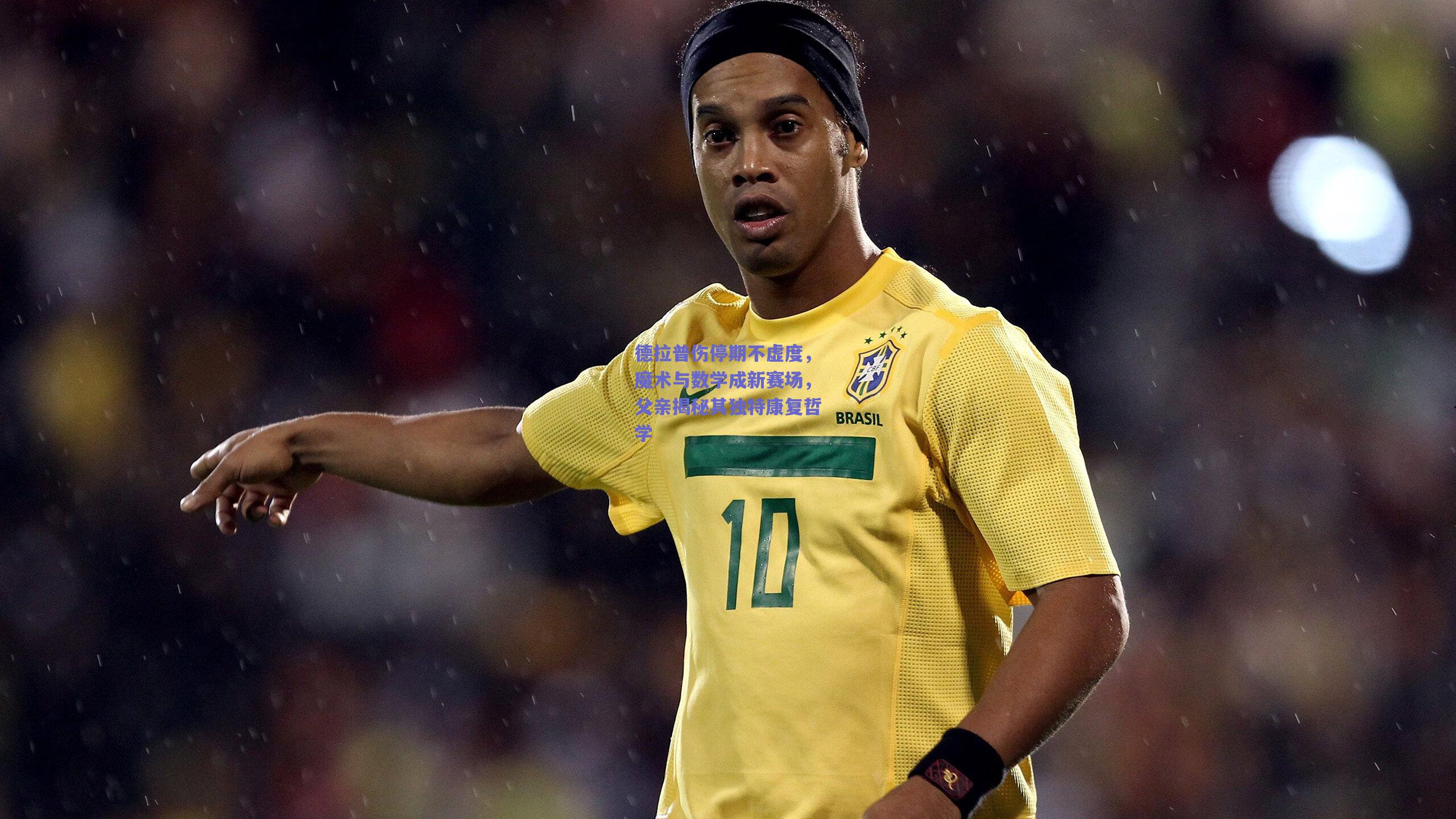 德拉普伤停期不虚度，魔术与数学成新赛场，父亲揭秘其独特康复哲学