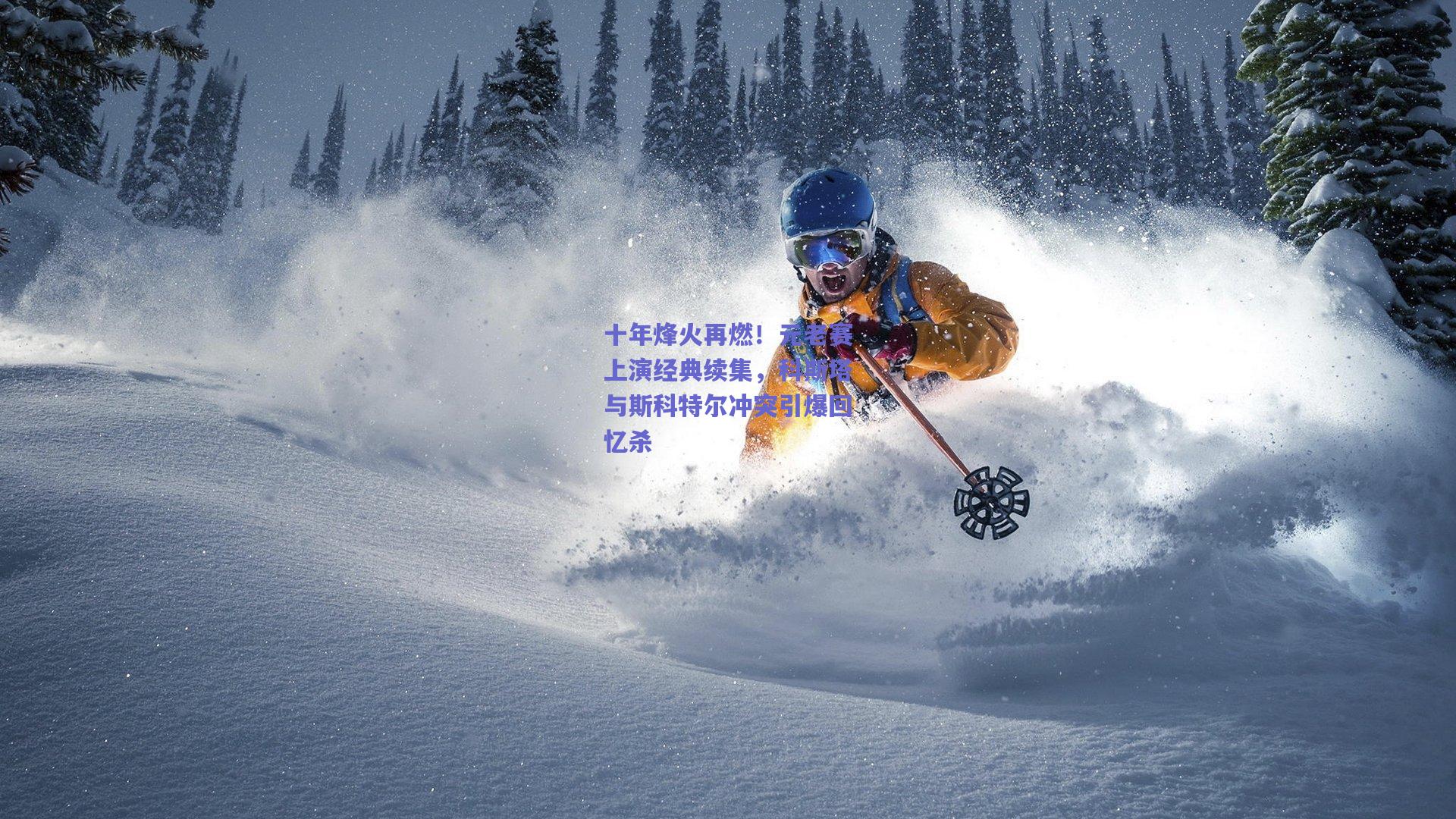 十年烽火再燃！元老赛上演经典续集，科斯塔与斯科特尔冲突引爆回忆杀