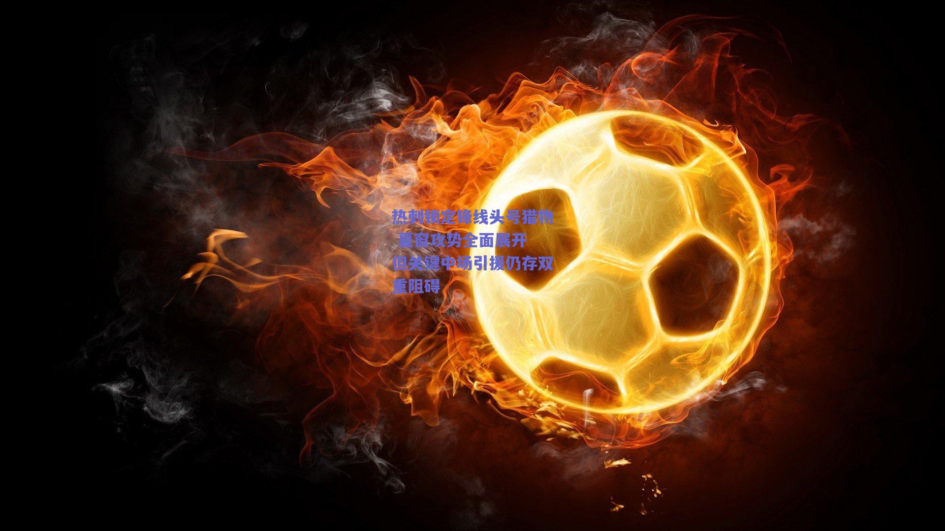 热刺锁定锋线头号猎物 夏窗攻势全面展开 但关键中场引援仍存双重阻碍