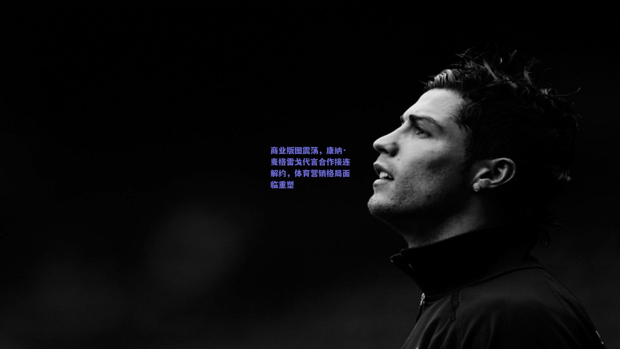 商业版图震荡，康纳·麦格雷戈代言合作接连解约，体育营销格局面临重塑